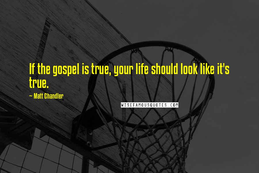 Matt Chandler Quotes: If the gospel is true, your life should look like it's true.