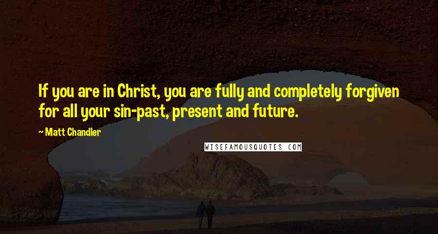 Matt Chandler Quotes: If you are in Christ, you are fully and completely forgiven for all your sin-past, present and future.