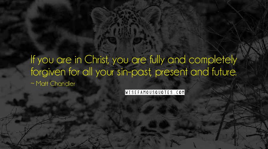 Matt Chandler Quotes: If you are in Christ, you are fully and completely forgiven for all your sin-past, present and future.