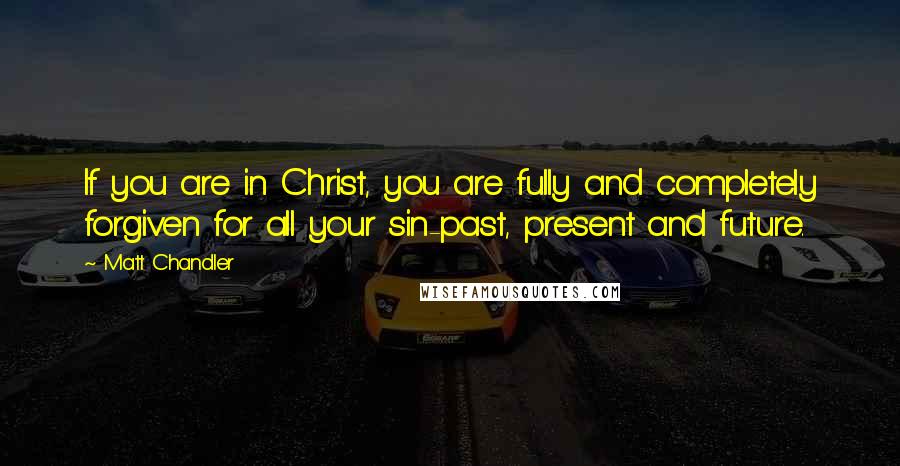 Matt Chandler Quotes: If you are in Christ, you are fully and completely forgiven for all your sin-past, present and future.