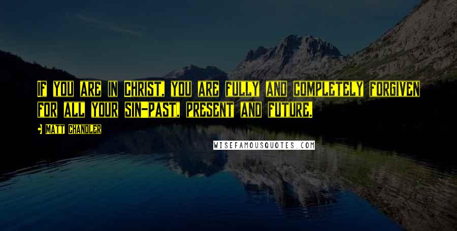 Matt Chandler Quotes: If you are in Christ, you are fully and completely forgiven for all your sin-past, present and future.