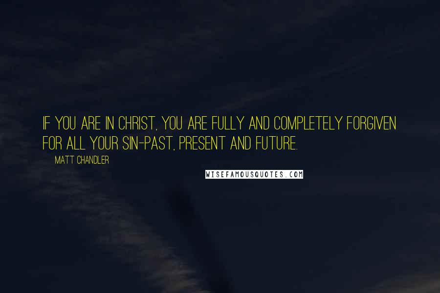 Matt Chandler Quotes: If you are in Christ, you are fully and completely forgiven for all your sin-past, present and future.