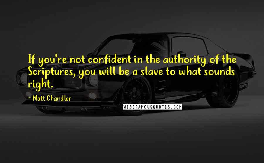 Matt Chandler Quotes: If you're not confident in the authority of the Scriptures, you will be a slave to what sounds right.