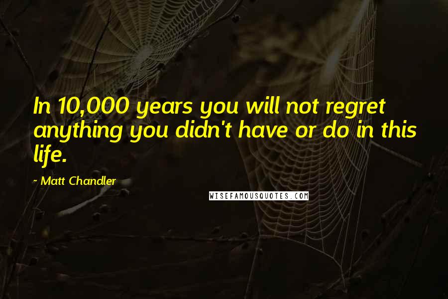 Matt Chandler Quotes: In 10,000 years you will not regret anything you didn't have or do in this life.