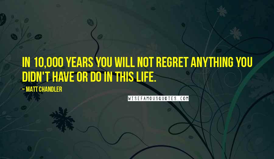 Matt Chandler Quotes: In 10,000 years you will not regret anything you didn't have or do in this life.