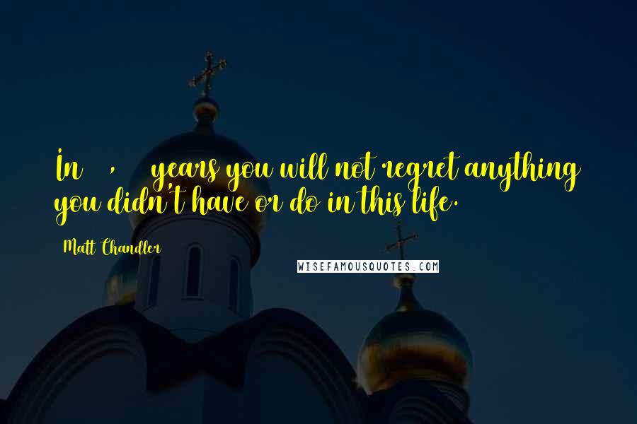 Matt Chandler Quotes: In 10,000 years you will not regret anything you didn't have or do in this life.