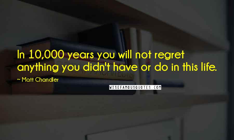 Matt Chandler Quotes: In 10,000 years you will not regret anything you didn't have or do in this life.