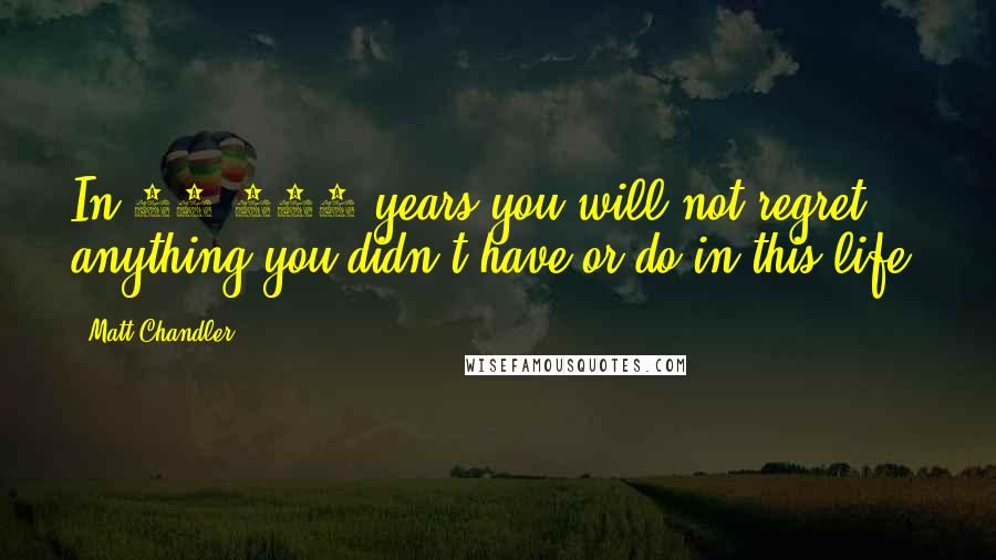 Matt Chandler Quotes: In 10,000 years you will not regret anything you didn't have or do in this life.