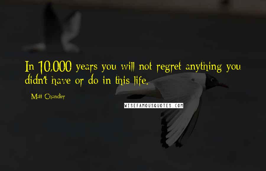 Matt Chandler Quotes: In 10,000 years you will not regret anything you didn't have or do in this life.