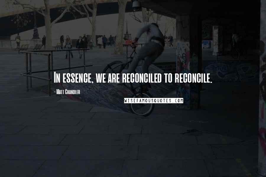 Matt Chandler Quotes: In essence, we are reconciled to reconcile.