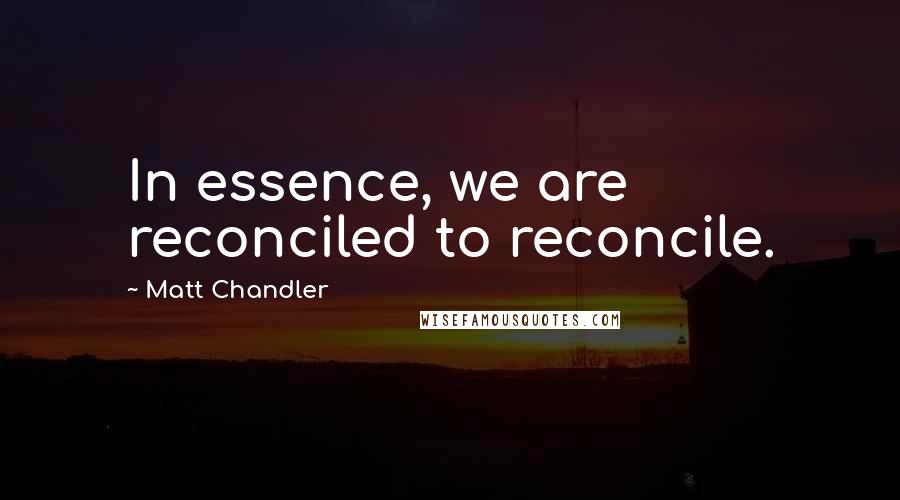 Matt Chandler Quotes: In essence, we are reconciled to reconcile.