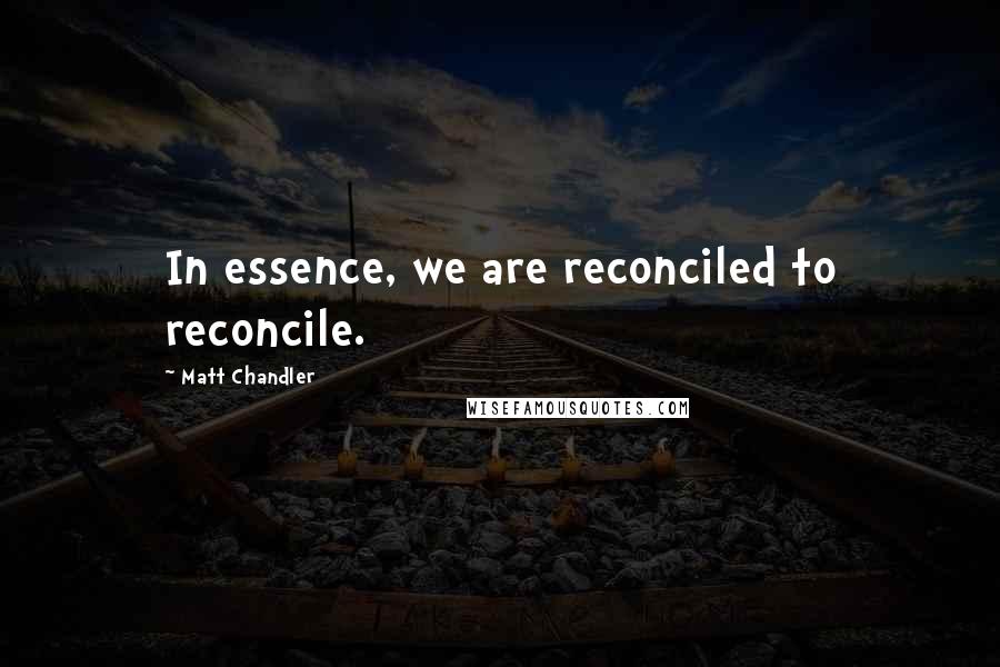 Matt Chandler Quotes: In essence, we are reconciled to reconcile.