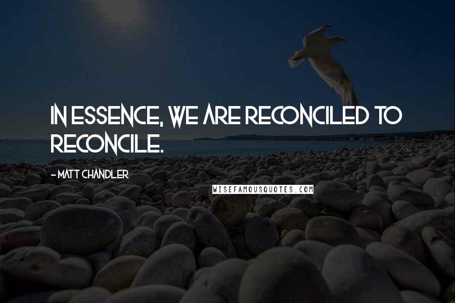 Matt Chandler Quotes: In essence, we are reconciled to reconcile.