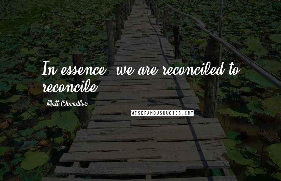 Matt Chandler Quotes: In essence, we are reconciled to reconcile.