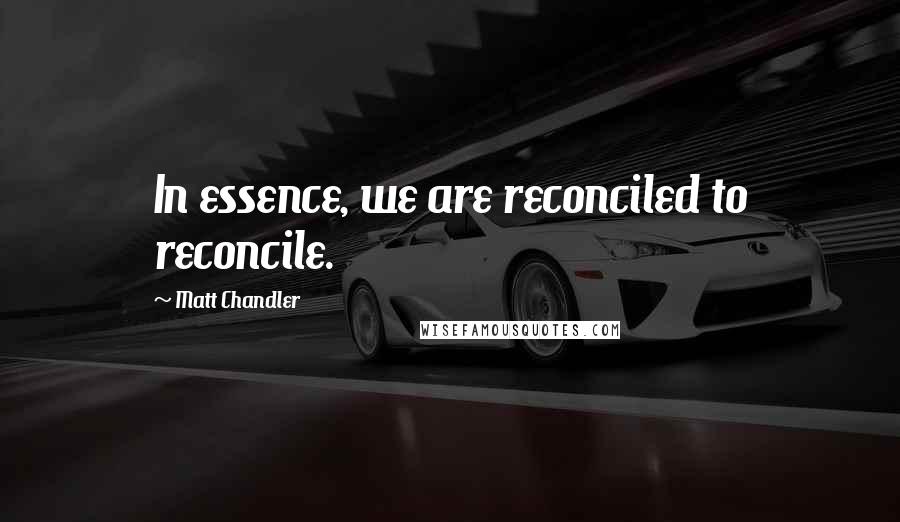 Matt Chandler Quotes: In essence, we are reconciled to reconcile.