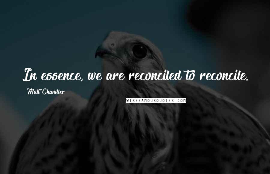 Matt Chandler Quotes: In essence, we are reconciled to reconcile.