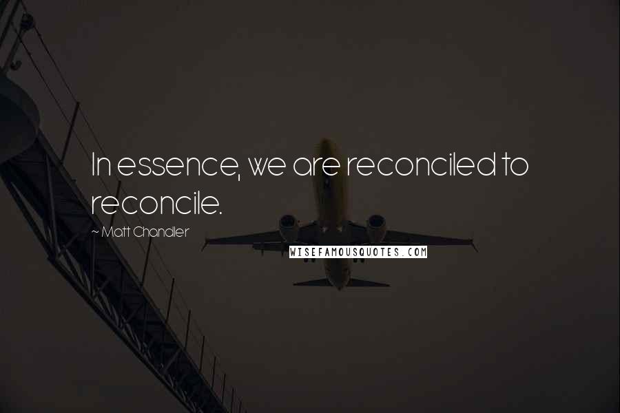 Matt Chandler Quotes: In essence, we are reconciled to reconcile.