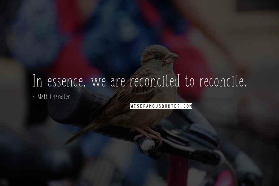 Matt Chandler Quotes: In essence, we are reconciled to reconcile.
