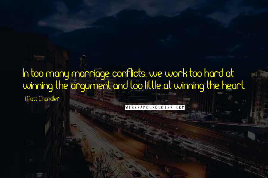 Matt Chandler Quotes: In too many marriage conflicts, we work too hard at winning the argument and too little at winning the heart.