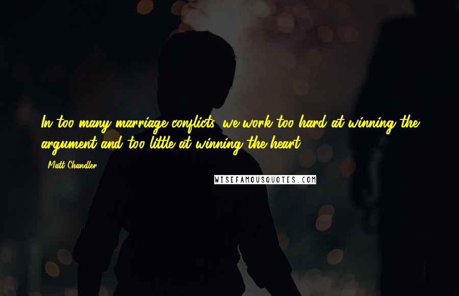 Matt Chandler Quotes: In too many marriage conflicts, we work too hard at winning the argument and too little at winning the heart.