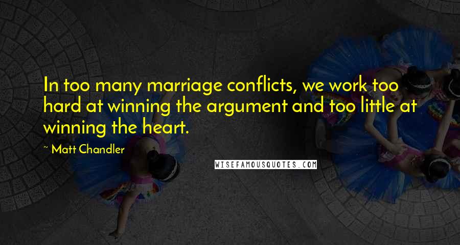 Matt Chandler Quotes: In too many marriage conflicts, we work too hard at winning the argument and too little at winning the heart.