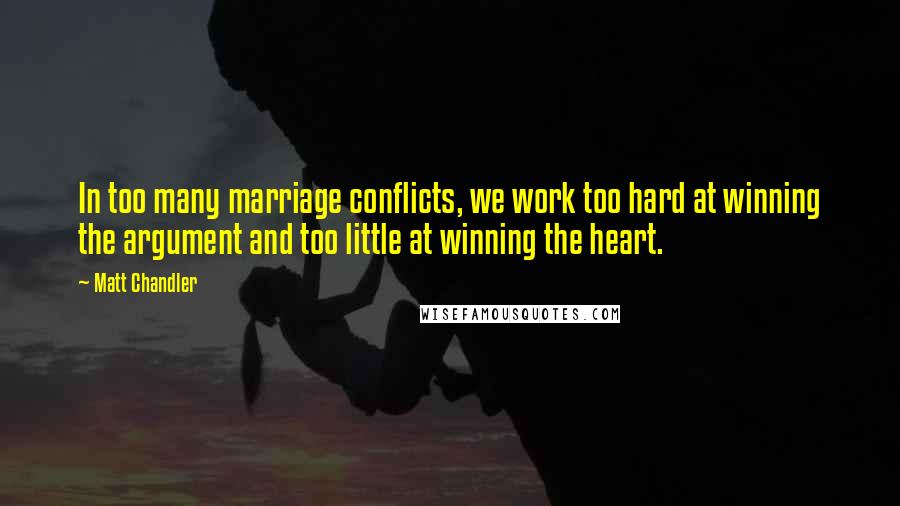 Matt Chandler Quotes: In too many marriage conflicts, we work too hard at winning the argument and too little at winning the heart.