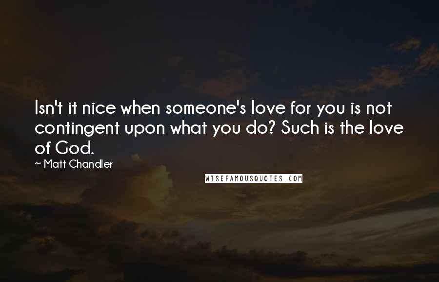 Matt Chandler Quotes: Isn't it nice when someone's love for you is not contingent upon what you do? Such is the love of God.