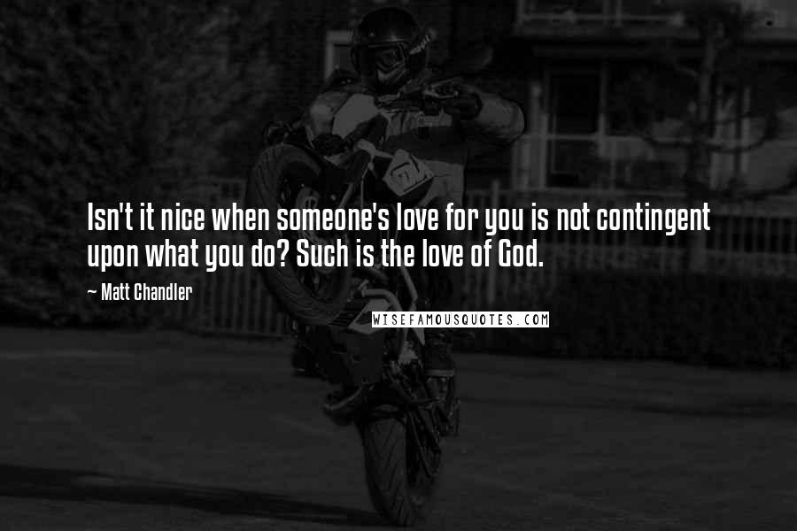 Matt Chandler Quotes: Isn't it nice when someone's love for you is not contingent upon what you do? Such is the love of God.