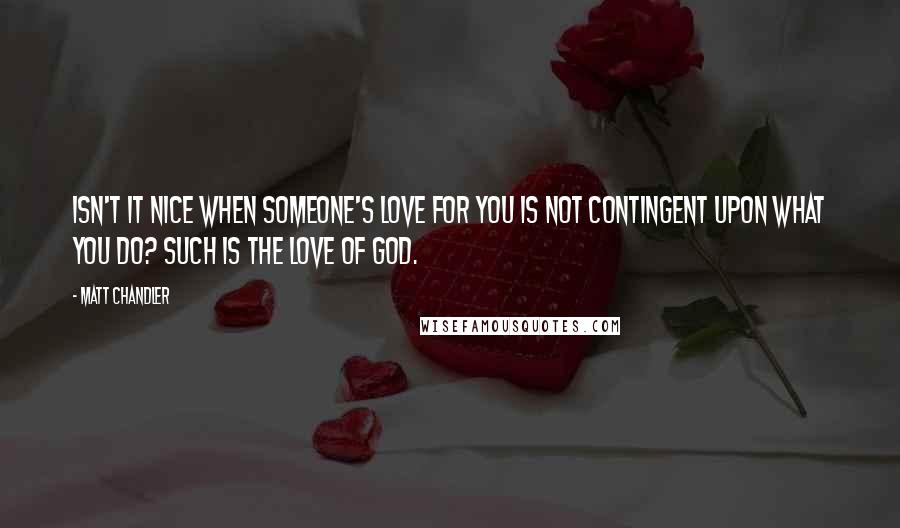 Matt Chandler Quotes: Isn't it nice when someone's love for you is not contingent upon what you do? Such is the love of God.