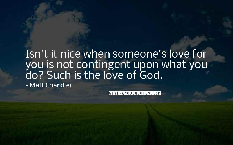 Matt Chandler Quotes: Isn't it nice when someone's love for you is not contingent upon what you do? Such is the love of God.