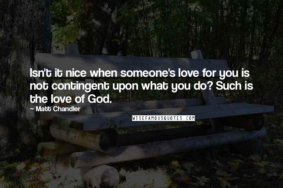 Matt Chandler Quotes: Isn't it nice when someone's love for you is not contingent upon what you do? Such is the love of God.