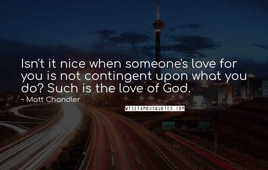 Matt Chandler Quotes: Isn't it nice when someone's love for you is not contingent upon what you do? Such is the love of God.