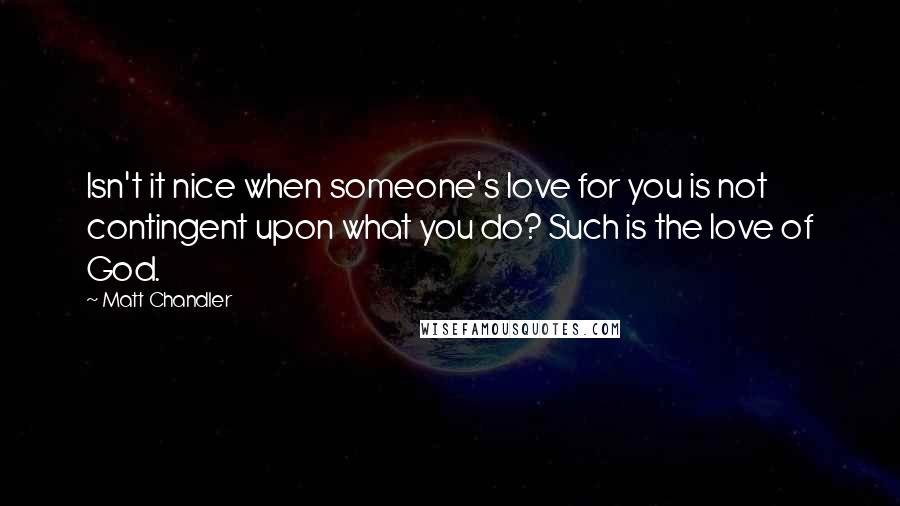 Matt Chandler Quotes: Isn't it nice when someone's love for you is not contingent upon what you do? Such is the love of God.