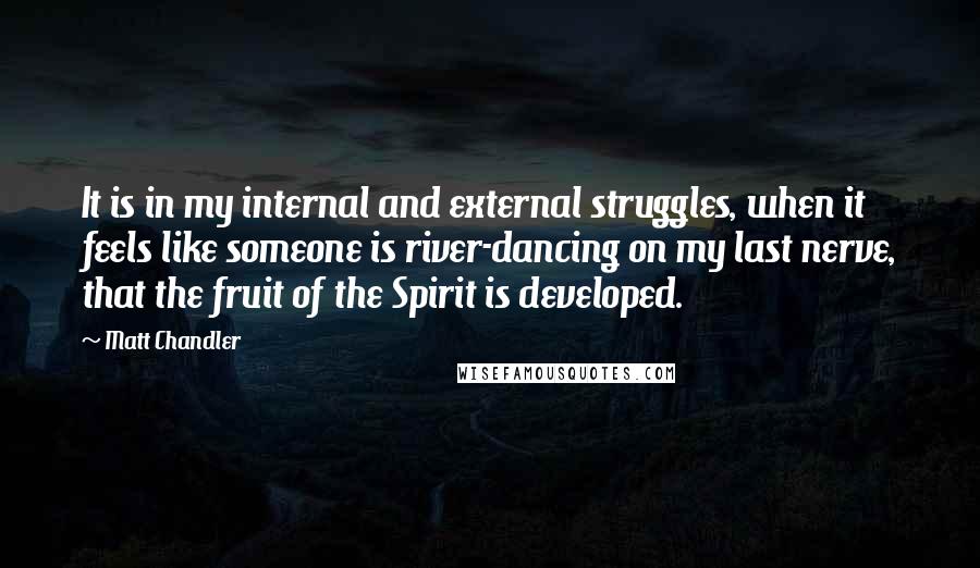 Matt Chandler Quotes: It is in my internal and external struggles, when it feels like someone is river-dancing on my last nerve, that the fruit of the Spirit is developed.