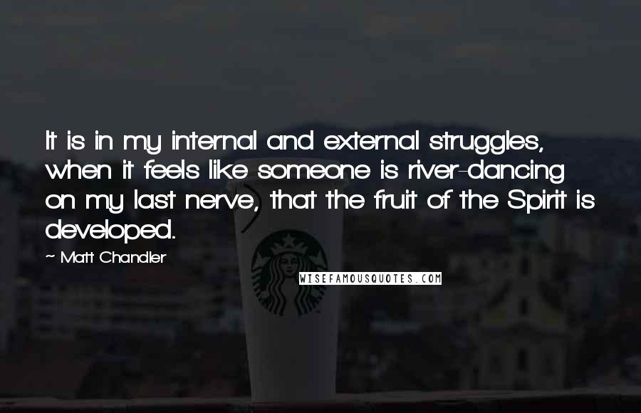 Matt Chandler Quotes: It is in my internal and external struggles, when it feels like someone is river-dancing on my last nerve, that the fruit of the Spirit is developed.