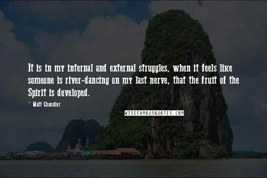 Matt Chandler Quotes: It is in my internal and external struggles, when it feels like someone is river-dancing on my last nerve, that the fruit of the Spirit is developed.