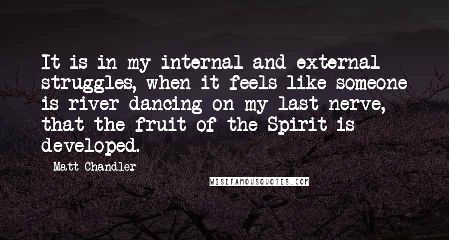 Matt Chandler Quotes: It is in my internal and external struggles, when it feels like someone is river-dancing on my last nerve, that the fruit of the Spirit is developed.