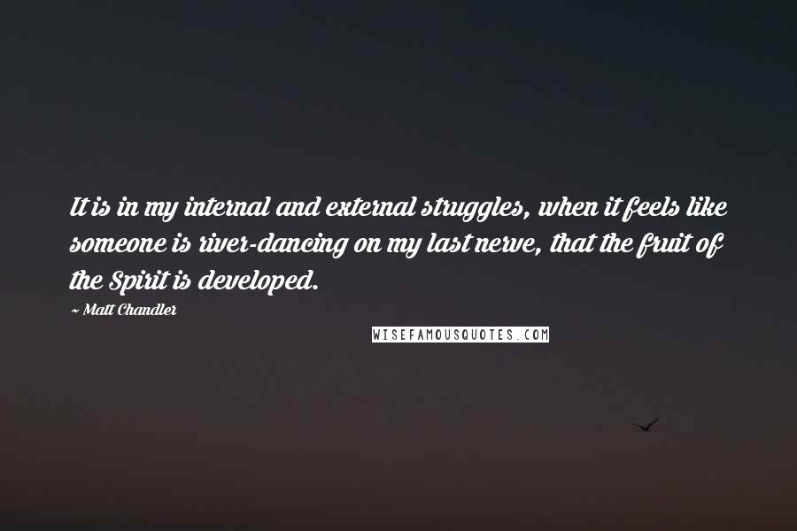 Matt Chandler Quotes: It is in my internal and external struggles, when it feels like someone is river-dancing on my last nerve, that the fruit of the Spirit is developed.