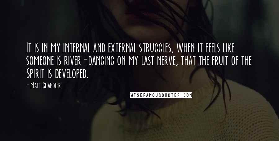 Matt Chandler Quotes: It is in my internal and external struggles, when it feels like someone is river-dancing on my last nerve, that the fruit of the Spirit is developed.