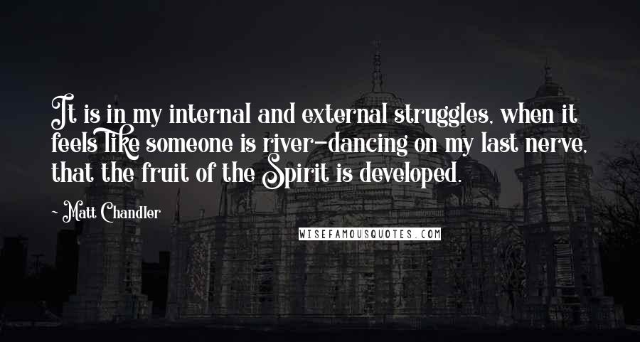 Matt Chandler Quotes: It is in my internal and external struggles, when it feels like someone is river-dancing on my last nerve, that the fruit of the Spirit is developed.