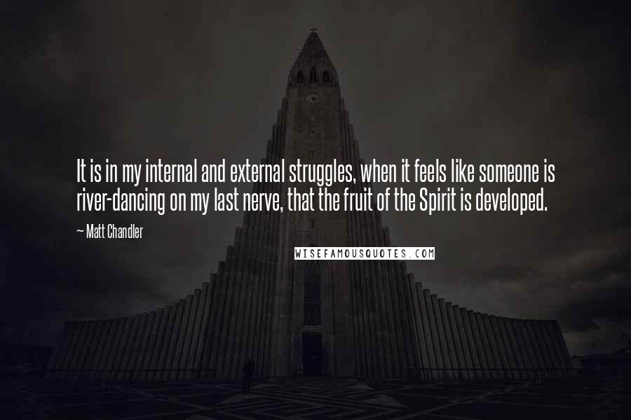 Matt Chandler Quotes: It is in my internal and external struggles, when it feels like someone is river-dancing on my last nerve, that the fruit of the Spirit is developed.