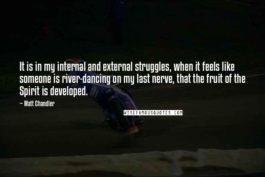 Matt Chandler Quotes: It is in my internal and external struggles, when it feels like someone is river-dancing on my last nerve, that the fruit of the Spirit is developed.