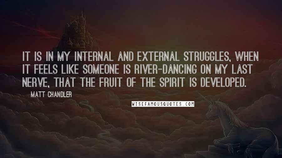 Matt Chandler Quotes: It is in my internal and external struggles, when it feels like someone is river-dancing on my last nerve, that the fruit of the Spirit is developed.