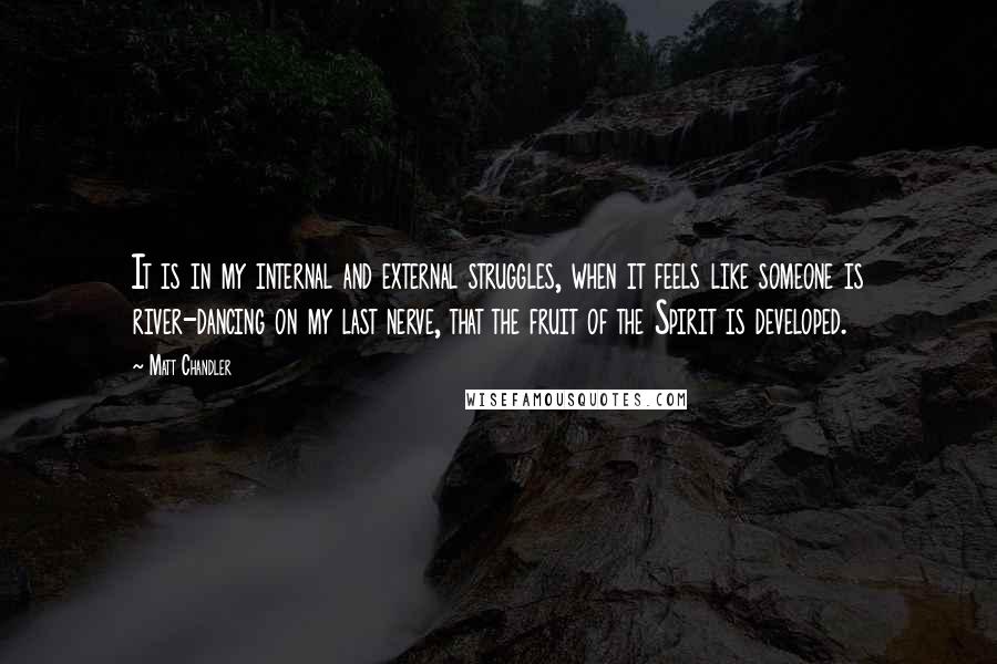 Matt Chandler Quotes: It is in my internal and external struggles, when it feels like someone is river-dancing on my last nerve, that the fruit of the Spirit is developed.