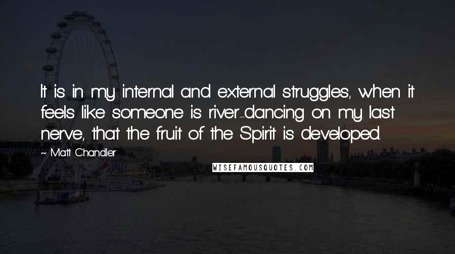 Matt Chandler Quotes: It is in my internal and external struggles, when it feels like someone is river-dancing on my last nerve, that the fruit of the Spirit is developed.