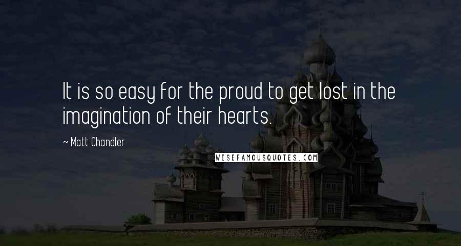 Matt Chandler Quotes: It is so easy for the proud to get lost in the imagination of their hearts.