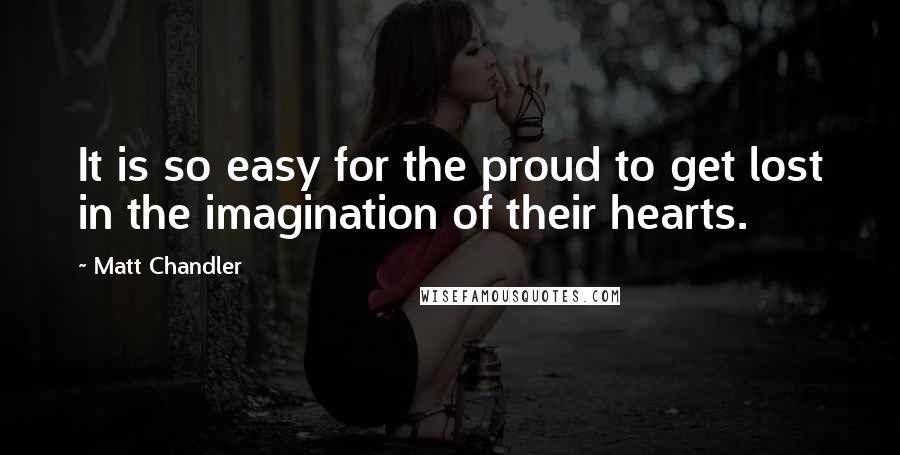 Matt Chandler Quotes: It is so easy for the proud to get lost in the imagination of their hearts.