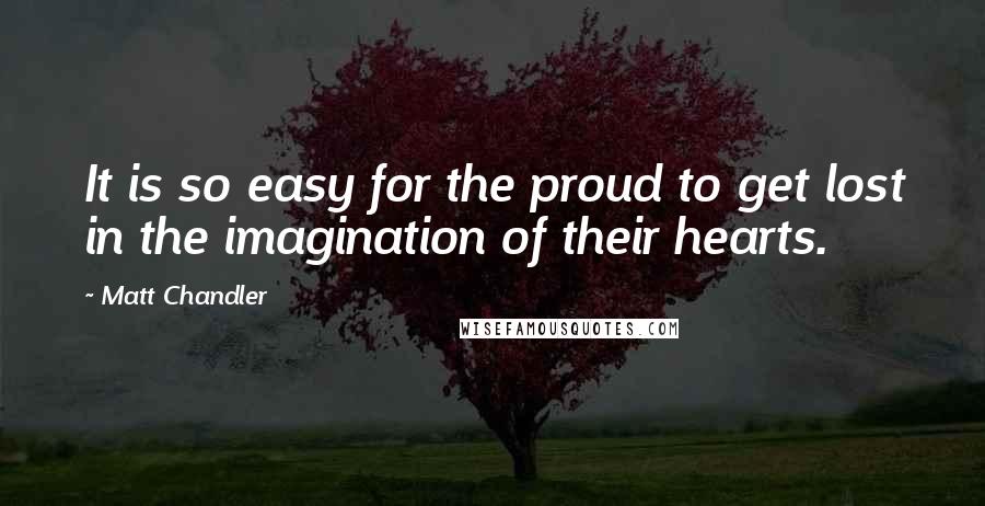 Matt Chandler Quotes: It is so easy for the proud to get lost in the imagination of their hearts.