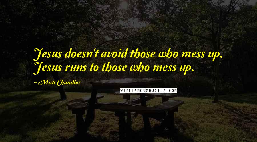 Matt Chandler Quotes: Jesus doesn't avoid those who mess up. Jesus runs to those who mess up.