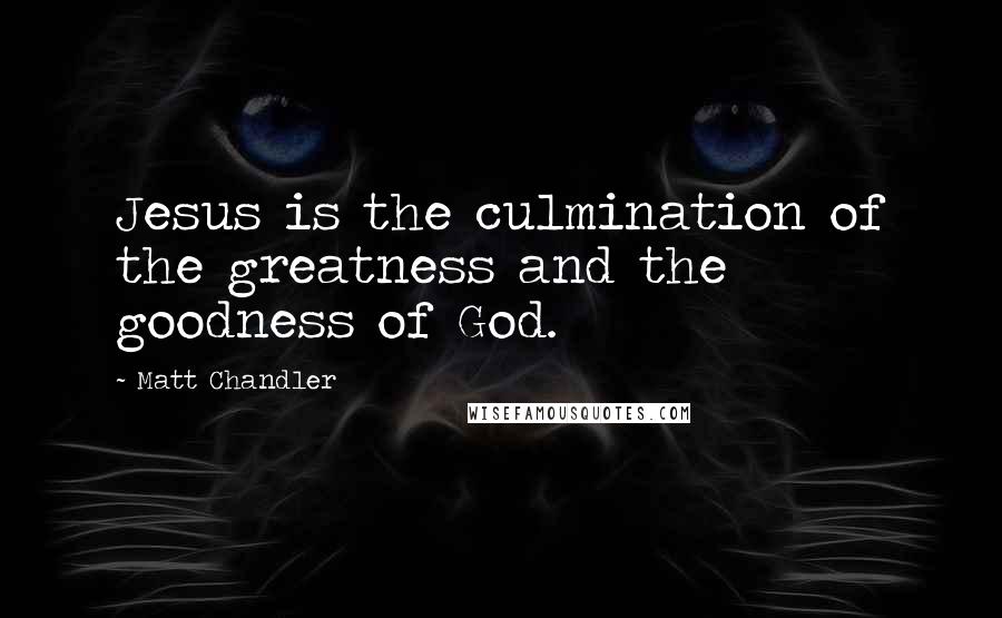 Matt Chandler Quotes: Jesus is the culmination of the greatness and the goodness of God.